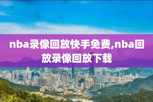 nba录像回放快手免费,nba回放录像回放下载