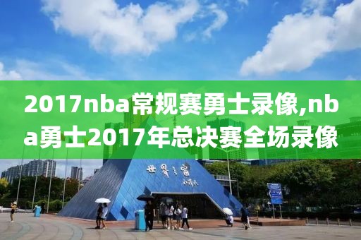 2017nba常规赛勇士录像,nba勇士2017年总决赛全场录像