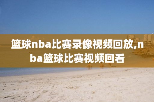 篮球nba比赛录像视频回放,nba篮球比赛视频回看