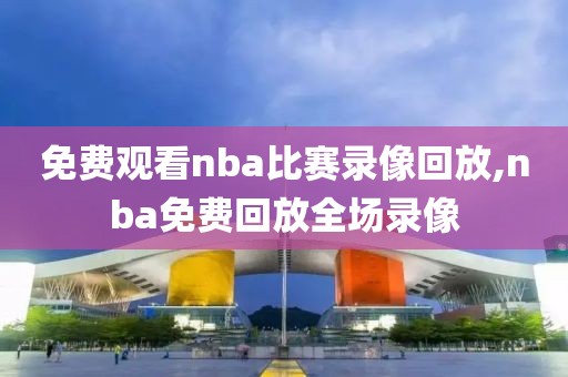 免费观看nba比赛录像回放,nba免费回放全场录像