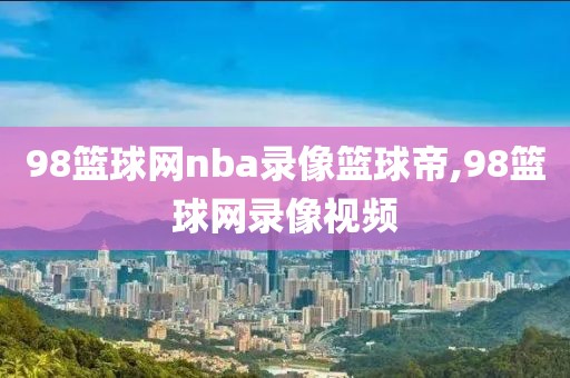 98篮球网nba录像篮球帝,98篮球网录像视频