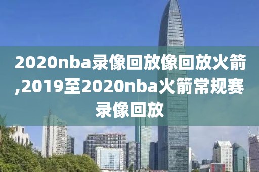 2020nba录像回放像回放火箭,2019至2020nba火箭常规赛录像回放