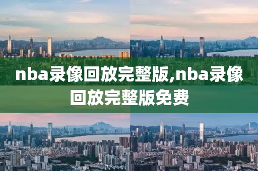 nba录像回放完整版,nba录像回放完整版免费