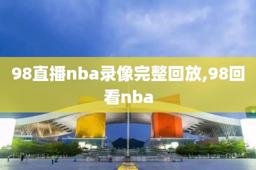 98直播nba录像完整回放,98回看nba