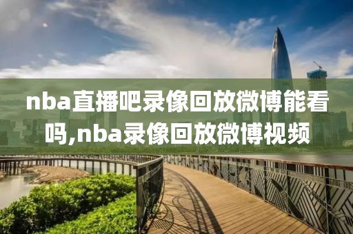 nba直播吧录像回放微博能看吗,nba录像回放微博视频