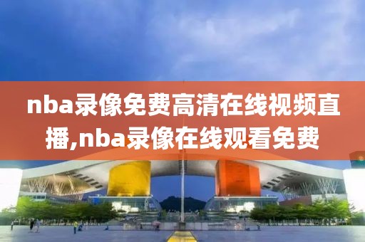nba录像免费高清在线视频直播,nba录像在线观看免费