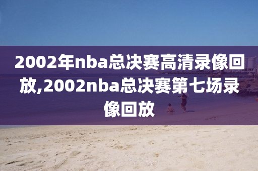 2002年nba总决赛高清录像回放,2002nba总决赛第七场录像回放