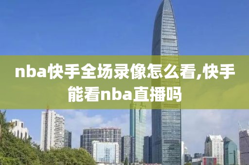 nba快手全场录像怎么看,快手能看nba直播吗