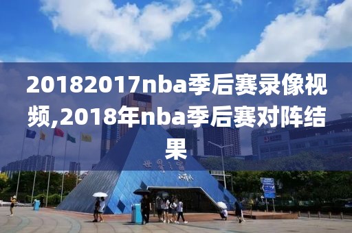 20182017nba季后赛录像视频,2018年nba季后赛对阵结果