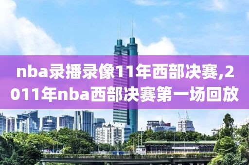 nba录播录像11年西部决赛,2011年nba西部决赛第一场回放