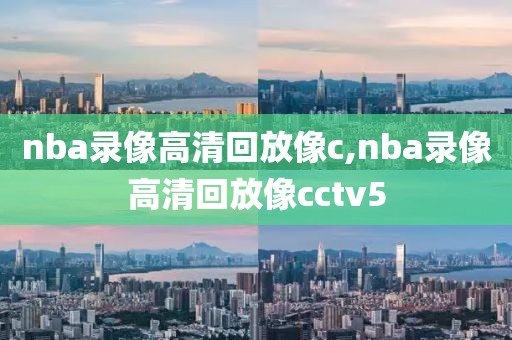 nba录像高清回放像c,nba录像高清回放像cctv5