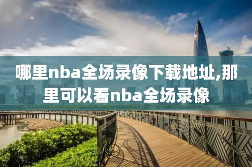 哪里nba全场录像下载地址,那里可以看nba全场录像