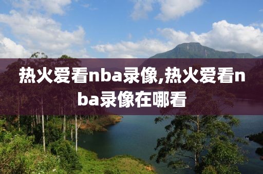 热火爱看nba录像,热火爱看nba录像在哪看