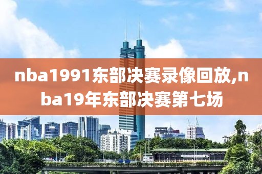 nba1991东部决赛录像回放,nba19年东部决赛第七场