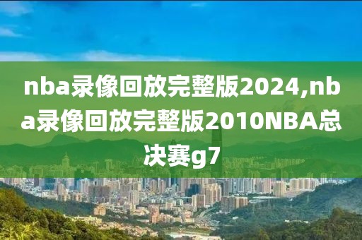 nba录像回放完整版2024,nba录像回放完整版2010NBA总决赛g7