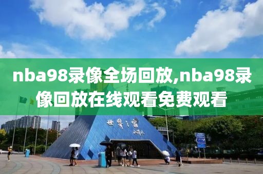 nba98录像全场回放,nba98录像回放在线观看免费观看