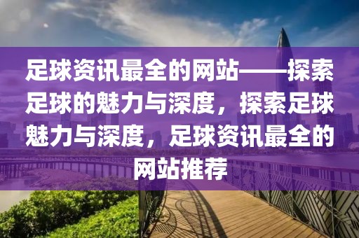 足球资讯最全的网站——探索足球的魅力与深度，探索足球魅力与深度，足球资讯最全的网站推荐