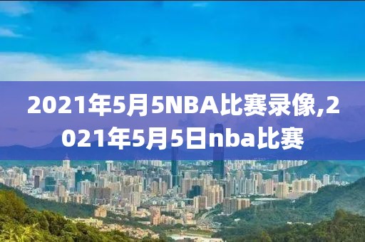 2021年5月5NBA比赛录像,2021年5月5日nba比赛