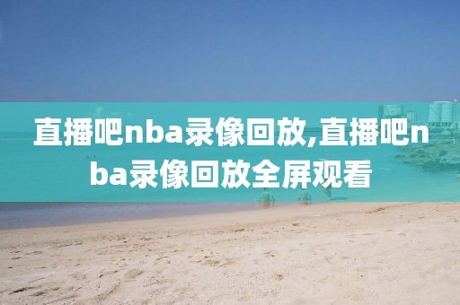 直播吧nba录像回放,直播吧nba录像回放全屏观看