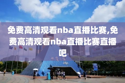 免费高清观看nba直播比赛,免费高清观看nba直播比赛直播吧