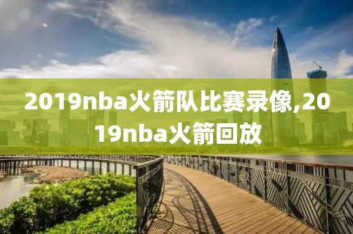 2019nba火箭队比赛录像,2019nba火箭回放