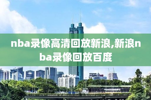 nba录像高清回放新浪,新浪nba录像回放百度