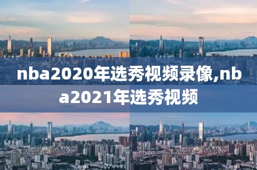 nba2020年选秀视频录像,nba2021年选秀视频