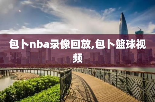 包卜nba录像回放,包卜篮球视频