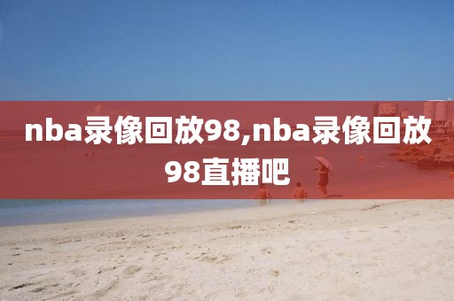 nba录像回放98,nba录像回放98直播吧