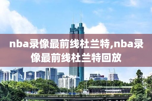 nba录像最前线杜兰特,nba录像最前线杜兰特回放