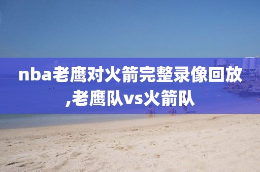 nba老鹰对火箭完整录像回放,老鹰队vs火箭队
