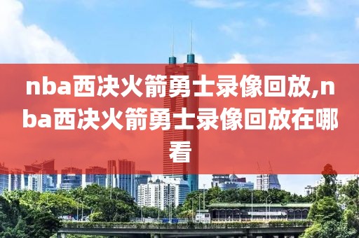 nba西决火箭勇士录像回放,nba西决火箭勇士录像回放在哪看