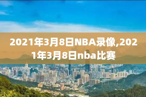 2021年3月8日NBA录像,2021年3月8日nba比赛