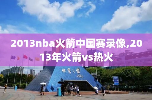 2013nba火箭中国赛录像,2013年火箭vs热火