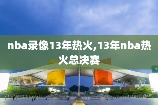 nba录像13年热火,13年nba热火总决赛