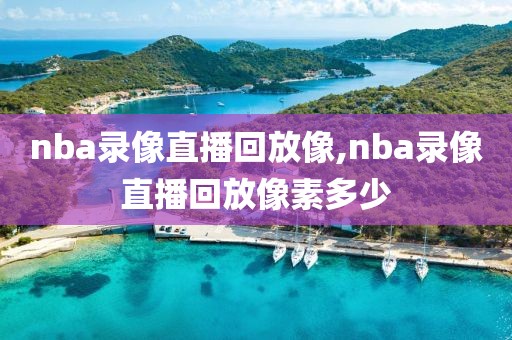 nba录像直播回放像,nba录像直播回放像素多少