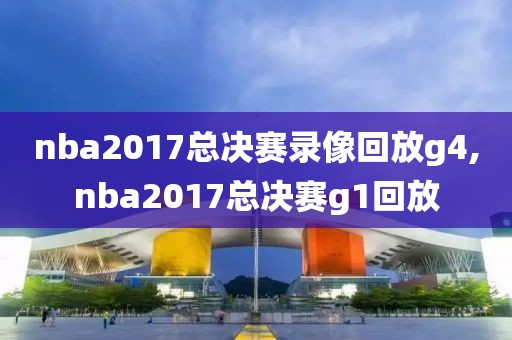 nba2017总决赛录像回放g4,nba2017总决赛g1回放