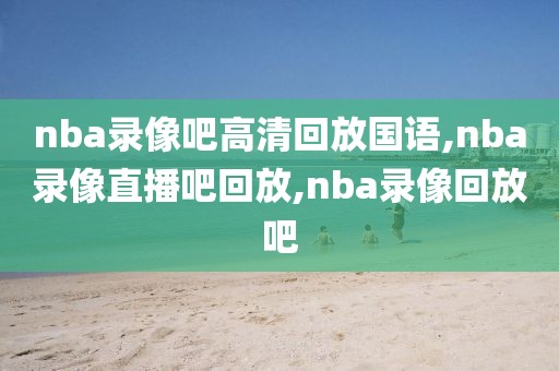 nba录像吧高清回放国语,nba录像直播吧回放,nba录像回放吧