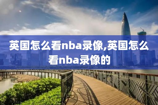 英国怎么看nba录像,英国怎么看nba录像的