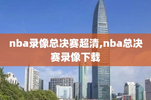 nba录像总决赛超清,nba总决赛录像下载