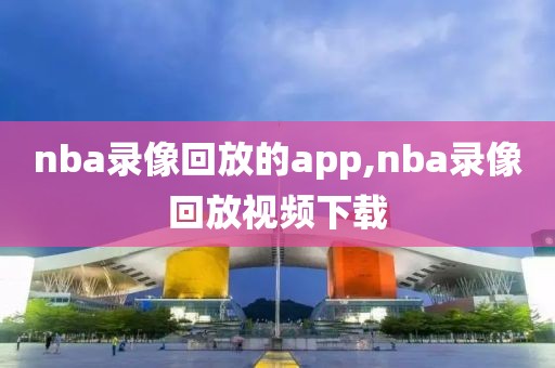 nba录像回放的app,nba录像回放视频下载