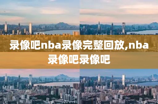 录像吧nba录像完整回放,nba录像吧录像吧