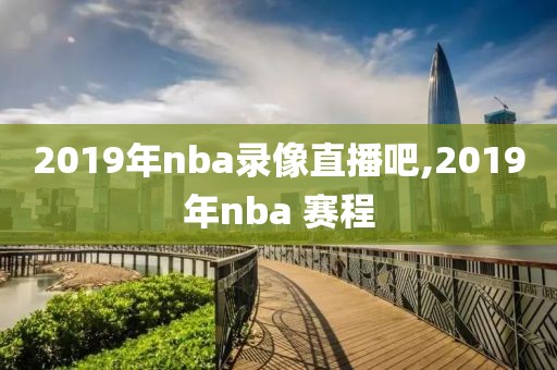 2019年nba录像直播吧,2019年nba 赛程