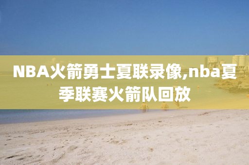 NBA火箭勇士夏联录像,nba夏季联赛火箭队回放