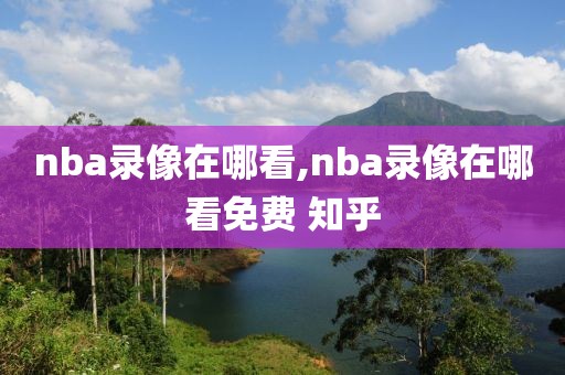 nba录像在哪看,nba录像在哪看免费 知乎