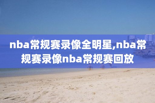 nba常规赛录像全明星,nba常规赛录像nba常规赛回放