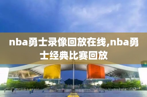 nba勇士录像回放在线,nba勇士经典比赛回放