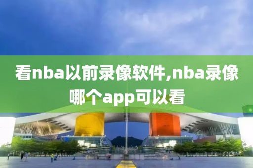 看nba以前录像软件,nba录像哪个app可以看