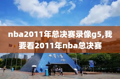 nba2011年总决赛录像g5,我要看2011年nba总决赛