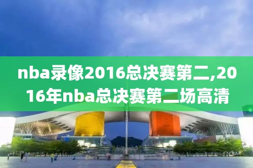 nba录像2016总决赛第二,2016年nba总决赛第二场高清